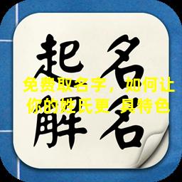 免费取名字，如何让你的姓氏更  具特色